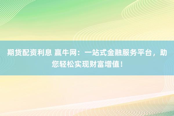 期货配资利息 赢牛网：一站式金融服务平台，助您轻松实现财富增值！