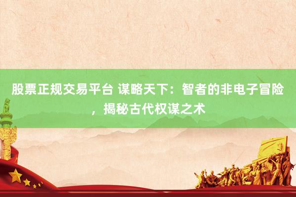 股票正规交易平台 谋略天下：智者的非电子冒险，揭秘古代权谋之术