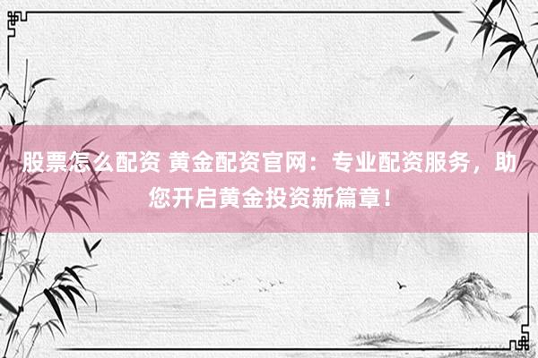 股票怎么配资 黄金配资官网：专业配资服务，助您开启黄金投资新篇章！