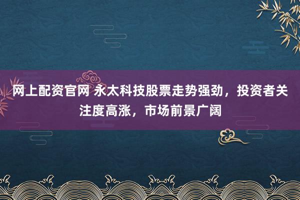 网上配资官网 永太科技股票走势强劲，投资者关注度高涨，市场前景广阔