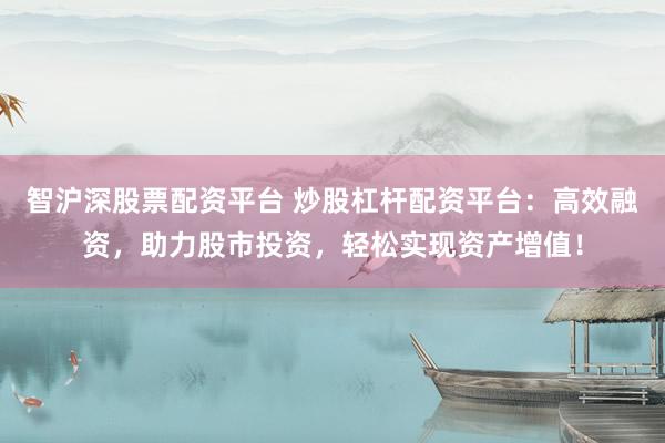 智沪深股票配资平台 炒股杠杆配资平台：高效融资，助力股市投资，轻松实现资产增值！