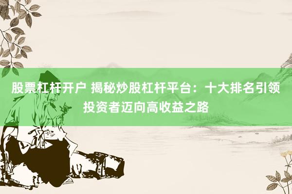 股票杠杆开户 揭秘炒股杠杆平台：十大排名引领投资者迈向高收益之路