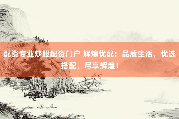 配资专业炒股配资门户 辉煌优配：品质生活，优选搭配，尽享辉煌！