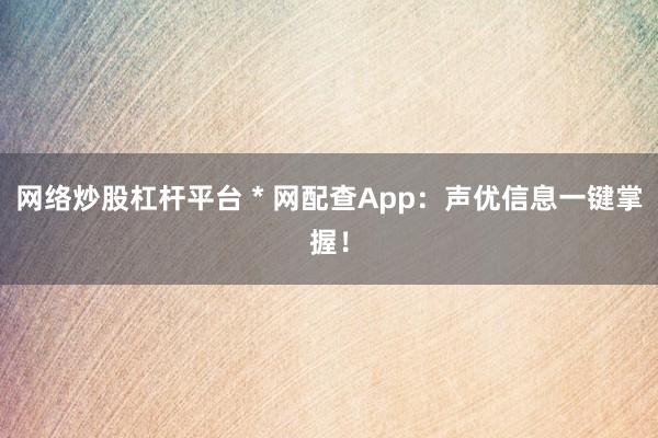 网络炒股杠杆平台 * 网配查App：声优信息一键掌握！