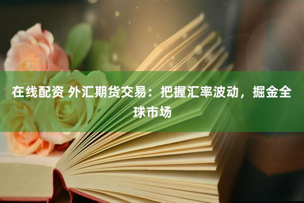 在线配资 外汇期货交易：把握汇率波动，掘金全球市场