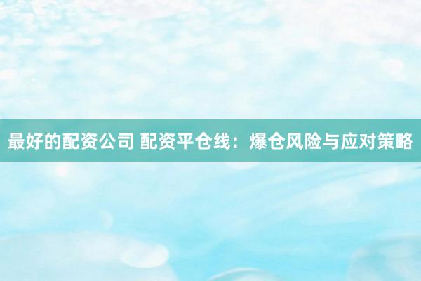 最好的配资公司 配资平仓线：爆仓风险与应对策略