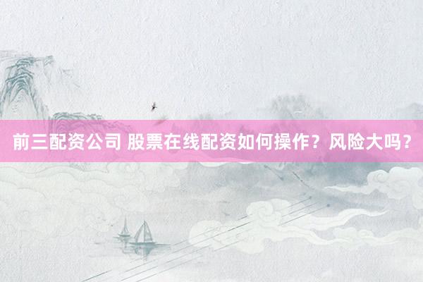 前三配资公司 股票在线配资如何操作？风险大吗？