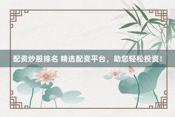 配资炒股排名 精选配资平台，助您轻松投资！
