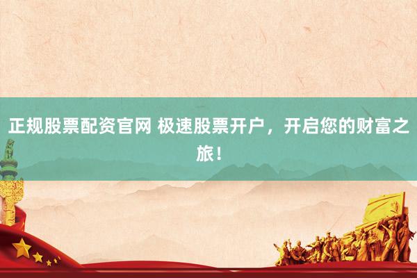 正规股票配资官网 极速股票开户，开启您的财富之旅！