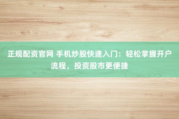 正规配资官网 手机炒股快速入门：轻松掌握开户流程，投资股市更便捷