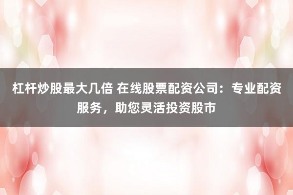 杠杆炒股最大几倍 在线股票配资公司：专业配资服务，助您灵活投资股市