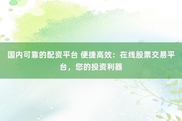 国内可靠的配资平台 便捷高效：在线股票交易平台，您的投资利器