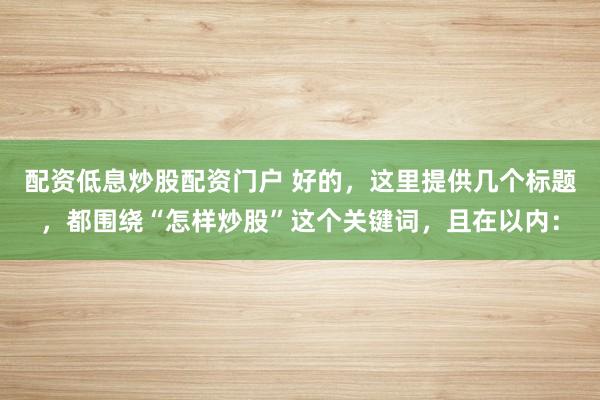 配资低息炒股配资门户 好的，这里提供几个标题，都围绕“怎样炒股”这个关键词，且在以内：