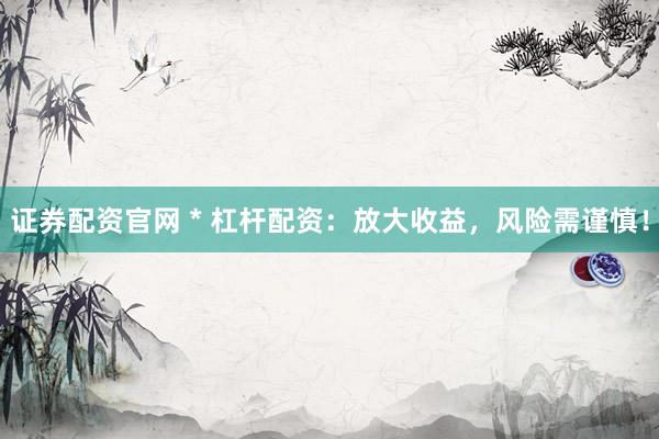 证券配资官网 * 杠杆配资：放大收益，风险需谨慎！