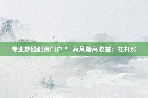 专业炒股配资门户 *   高风险高收益：杠杆涨