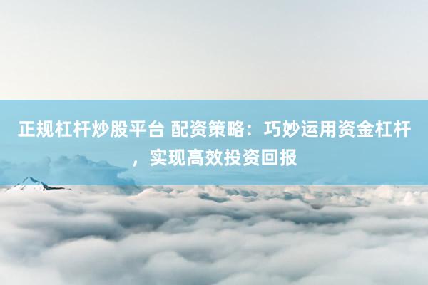 正规杠杆炒股平台 配资策略：巧妙运用资金杠杆，实现高效投资回报