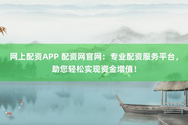网上配资APP 配资网官网：专业配资服务平台，助您轻松实现资金增值！