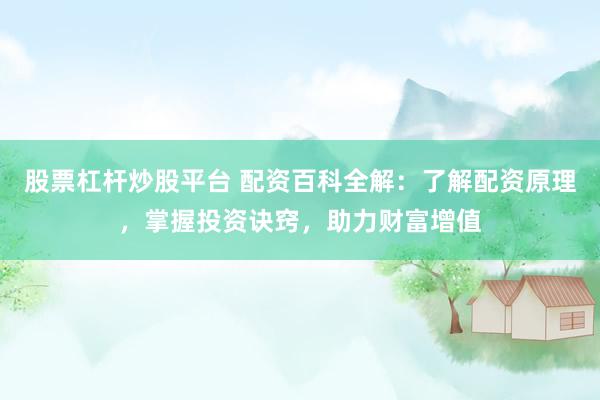 股票杠杆炒股平台 配资百科全解：了解配资原理，掌握投资诀窍，助力财富增值