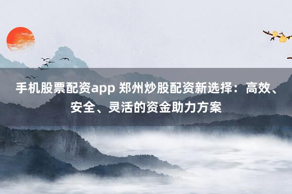 手机股票配资app 郑州炒股配资新选择：高效、安全、灵活的资金助力方案