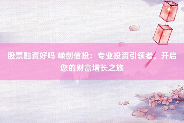 股票融资好吗 嵘创信投：专业投资引领者，开启您的财富增长之旅
