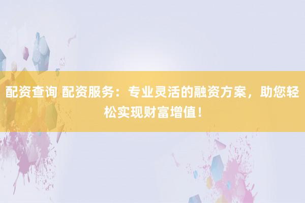 配资查询 配资服务：专业灵活的融资方案，助您轻松实现财富增值！