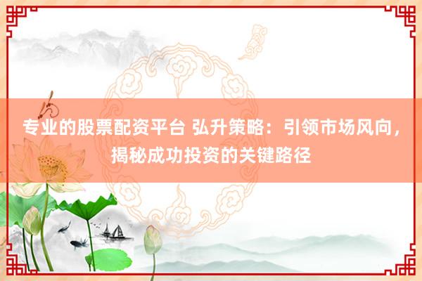 专业的股票配资平台 弘升策略：引领市场风向，揭秘成功投资的关键路径
