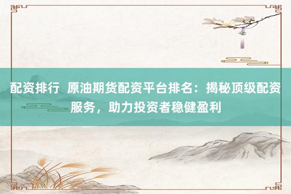 配资排行  原油期货配资平台排名：揭秘顶级配资服务，助力投资者稳健盈利