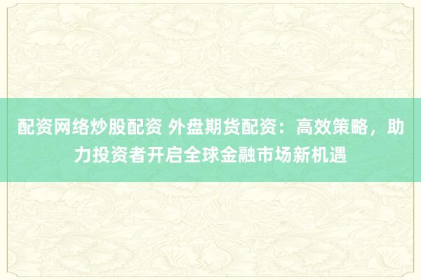 配资网络炒股配资 外盘期货配资：高效策略，助力投资者开启全球金融市场新机遇
