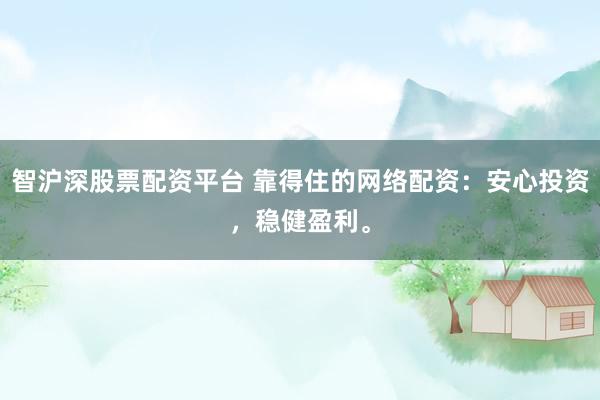 智沪深股票配资平台 靠得住的网络配资：安心投资，稳健盈利。