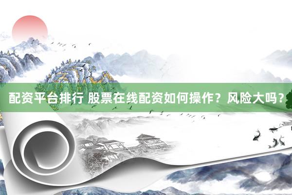 配资平台排行 股票在线配资如何操作？风险大吗？