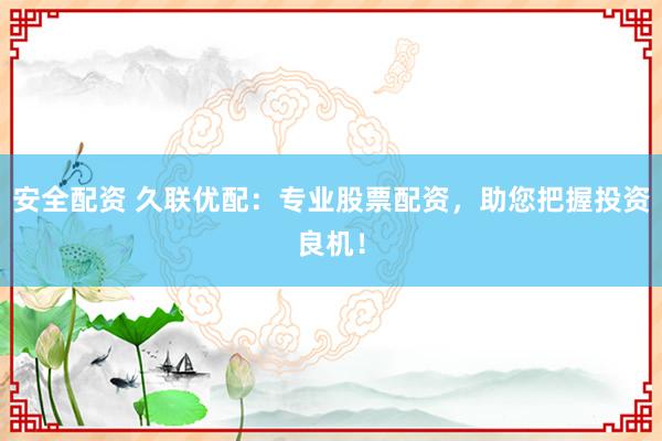 安全配资 久联优配：专业股票配资，助您把握投资良机！