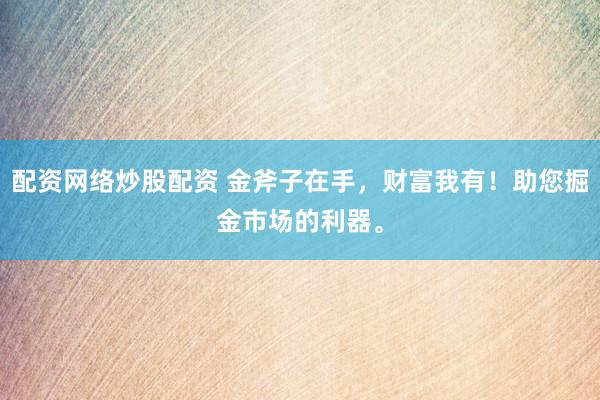 配资网络炒股配资 金斧子在手，财富我有！助您掘金市场的利器。