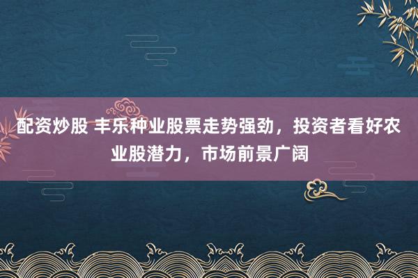 配资炒股 丰乐种业股票走势强劲，投资者看好农业股潜力，市场前景广阔