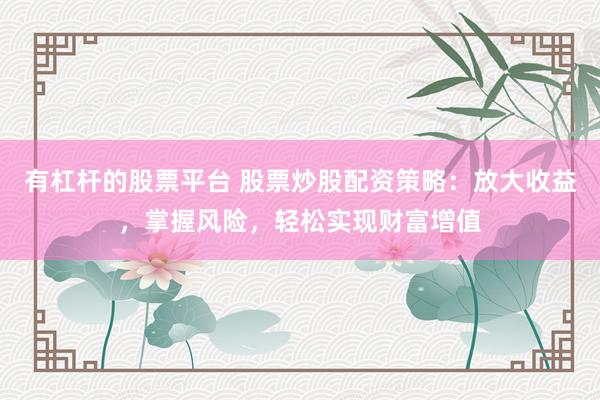 有杠杆的股票平台 股票炒股配资策略：放大收益，掌握风险，轻松实现财富增值