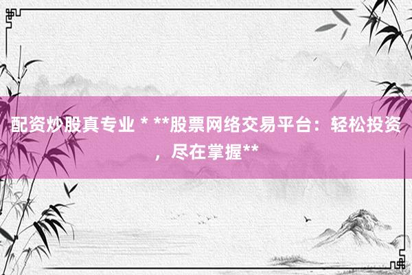 配资炒股真专业 * **股票网络交易平台：轻松投资，尽在掌握**