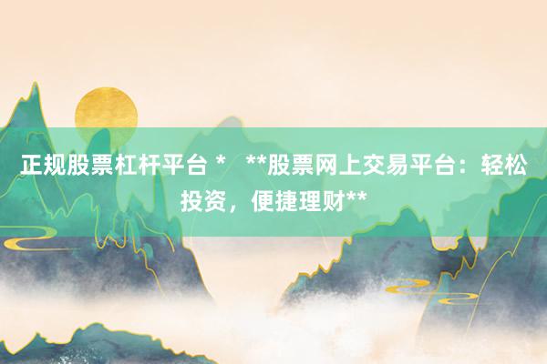 正规股票杠杆平台 *   **股票网上交易平台：轻松投资，便捷理财**