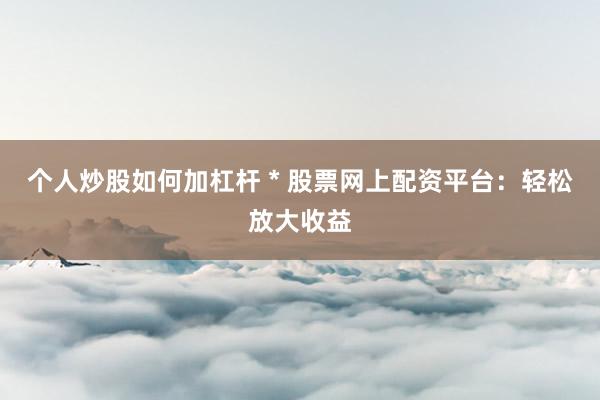 个人炒股如何加杠杆 * 股票网上配资平台：轻松放大收益