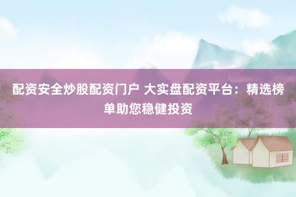 配资安全炒股配资门户 大实盘配资平台：精选榜单助您稳健投资