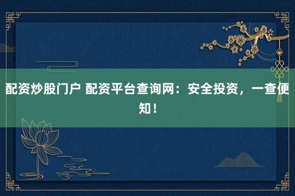 配资炒股门户 配资平台查询网：安全投资，一查便知！