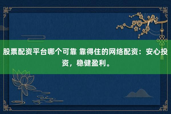 股票配资平台哪个可靠 靠得住的网络配资：安心投资，稳健盈利。