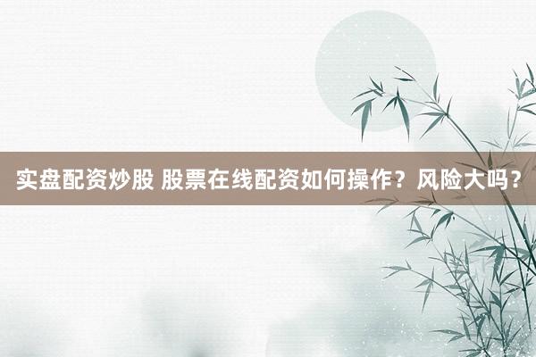 实盘配资炒股 股票在线配资如何操作？风险大吗？