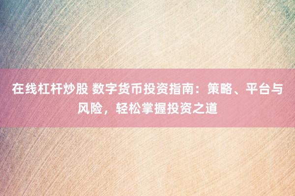 在线杠杆炒股 数字货币投资指南：策略、平台与风险，轻松掌握投资之道
