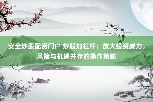 安全炒股配资门户 炒股加杠杆：放大投资威力，风险与机遇并存的操作策略
