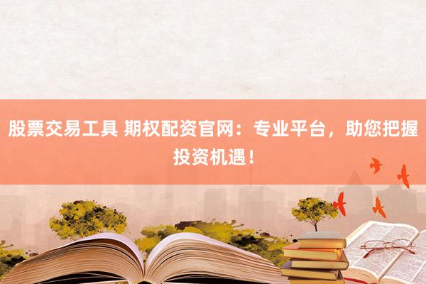 股票交易工具 期权配资官网：专业平台，助您把握投资机遇！
