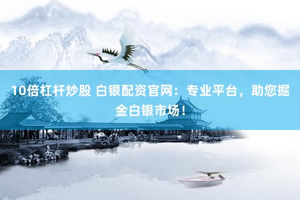 10倍杠杆炒股 白银配资官网：专业平台，助您掘金白银市场！