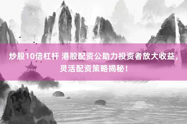 炒股10倍杠杆 港股配资公助力投资者放大收益，灵活配资策略揭秘！