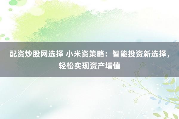 配资炒股网选择 小米资策略：智能投资新选择，轻松实现资产增值
