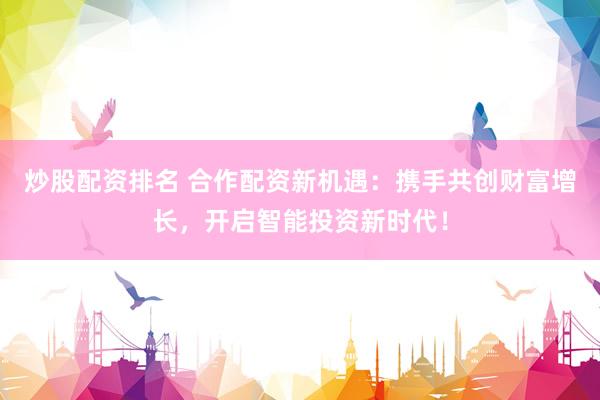 炒股配资排名 合作配资新机遇：携手共创财富增长，开启智能投资新时代！
