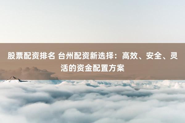 股票配资排名 台州配资新选择：高效、安全、灵活的资金配置方案