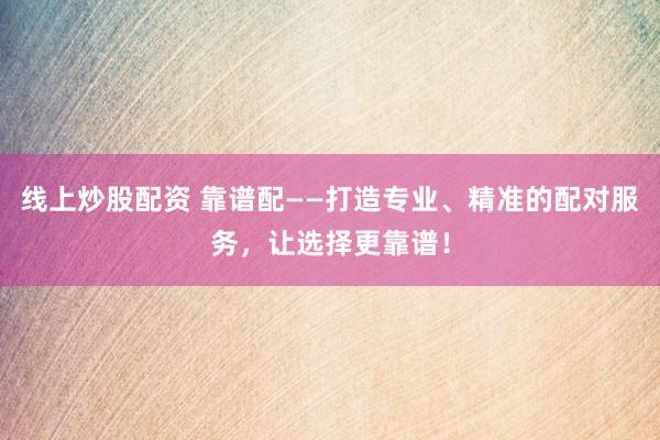 线上炒股配资 靠谱配——打造专业、精准的配对服务，让选择更靠谱！